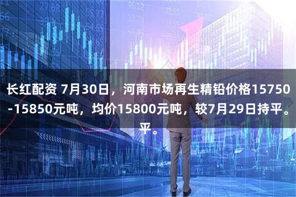 长红配资 7月30日，河南市场再生精铅价格15750-15850元吨，均价15800元吨，较7月29日持平。