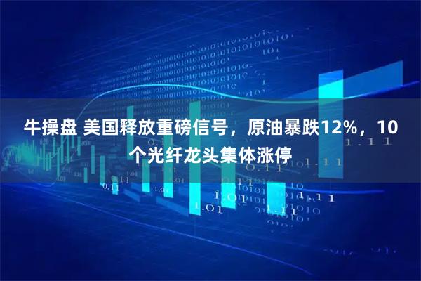 牛操盘 美国释放重磅信号，原油暴跌12%，10个光纤龙头集体涨停