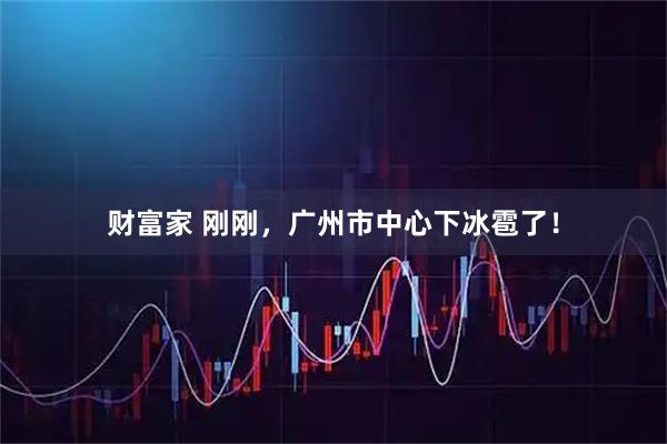 财富家 刚刚，广州市中心下冰雹了！