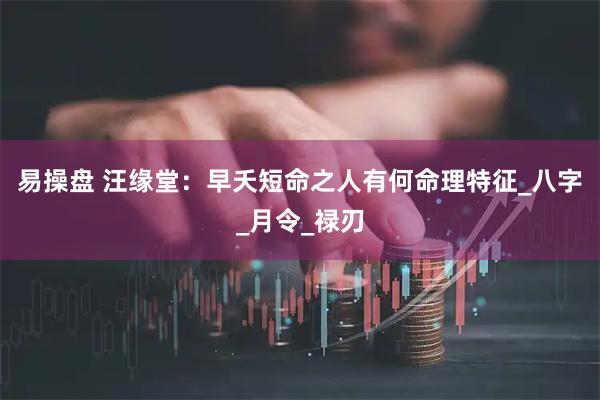 易操盘 汪缘堂：早夭短命之人有何命理特征_八字_月令_禄刃
