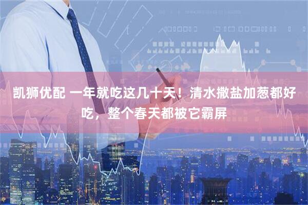 凯狮优配 一年就吃这几十天！清水撒盐加葱都好吃，整个春天都被它霸屏