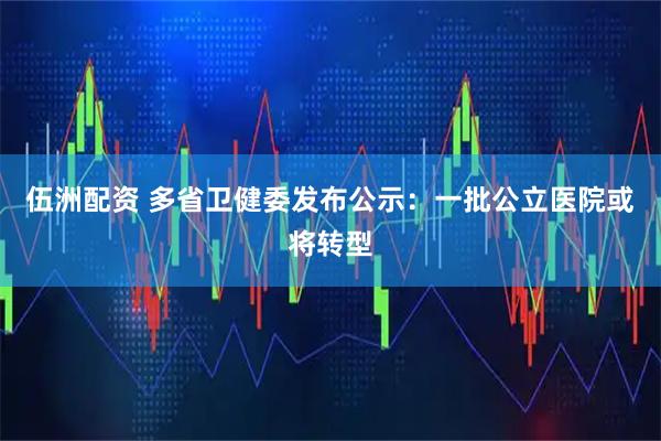 伍洲配资 多省卫健委发布公示：一批公立医院或将转型