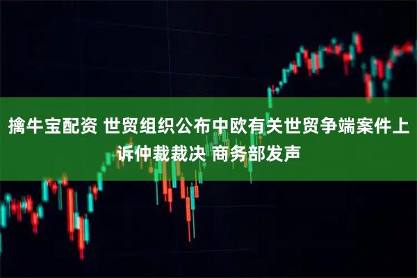 擒牛宝配资 世贸组织公布中欧有关世贸争端案件上诉仲裁裁决 商务部发声