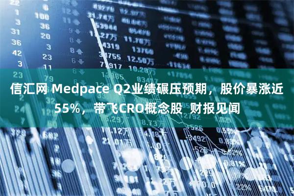 信汇网 Medpace Q2业绩碾压预期，股价暴涨近55%，带飞CRO概念股  财报见闻