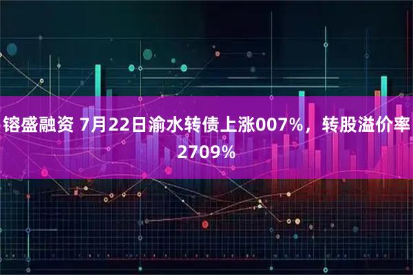 镕盛融资 7月22日渝水转债上涨007%，转股溢价率2709%