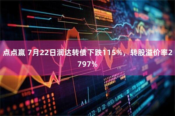 点点赢 7月22日润达转债下跌115%，转股溢价率2797%