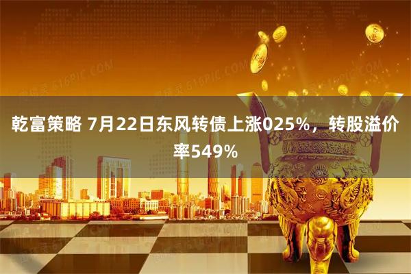 乾富策略 7月22日东风转债上涨025%，转股溢价率549%