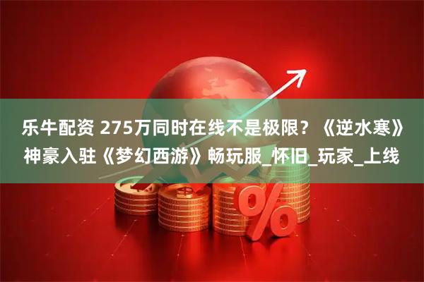 乐牛配资 275万同时在线不是极限？《逆水寒》神豪入驻《梦幻西游》畅玩服_怀旧_玩家_上线
