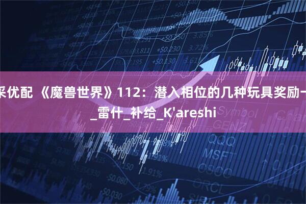 集采优配 《魔兽世界》112：潜入相位的几种玩具奖励一览_雷什_补给_K'areshi