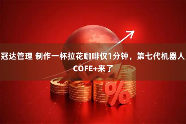 冠达管理 制作一杯拉花咖啡仅1分钟，第七代机器人COFE+来了