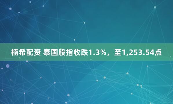 楠希配资 泰国股指收跌1.3%，至1,253.54点