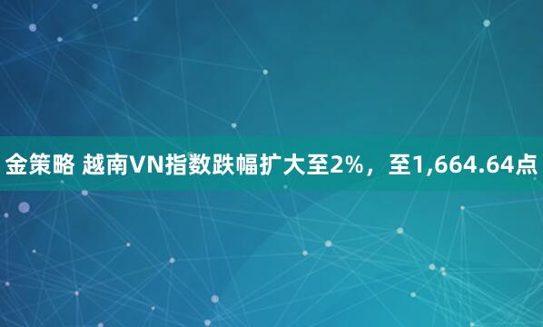 金策略 越南VN指数跌幅扩大至2%，至1,664.64点