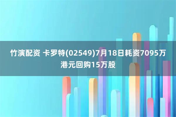 竹演配资 卡罗特(02549)7月18日耗资7095万港元回购15万股