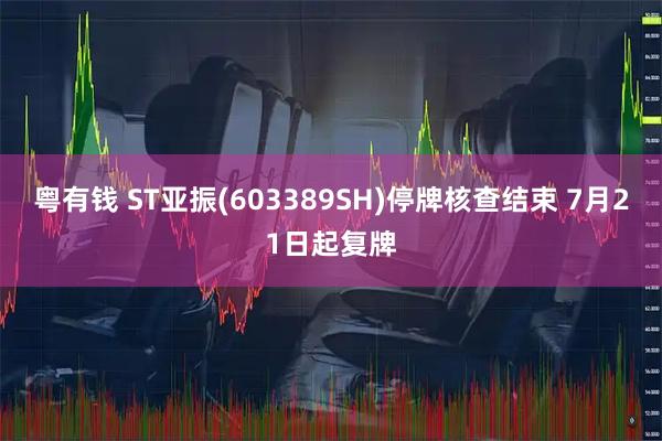 粤有钱 ST亚振(603389SH)停牌核查结束 7月21日起复牌